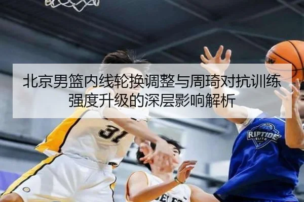 北京男篮内线轮换调整与周琦对抗训练强度升级的深层影响解析